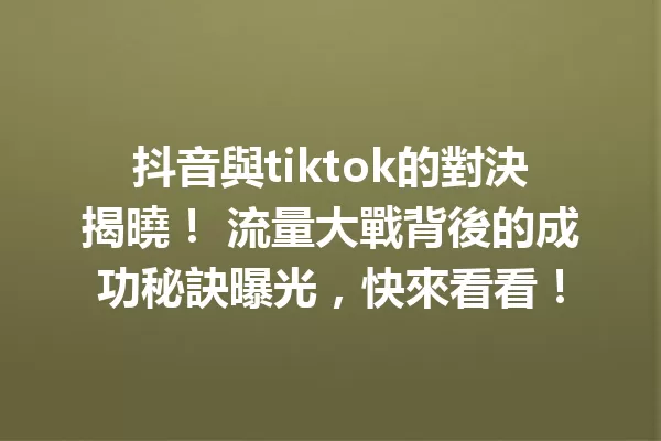 抖音與tiktok的對決揭曉! 流量大戰背後的成功秘訣曝光,快來看看! 一