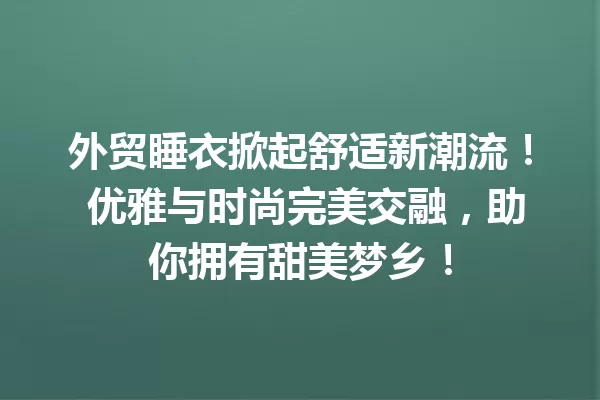 外贸睡衣掀起舒适新潮流! 优雅与时尚完美交融,助你拥有甜美梦乡! 一