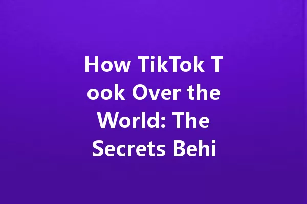 How TikTok Took Over the World: The Secrets Behind Its Rise 一