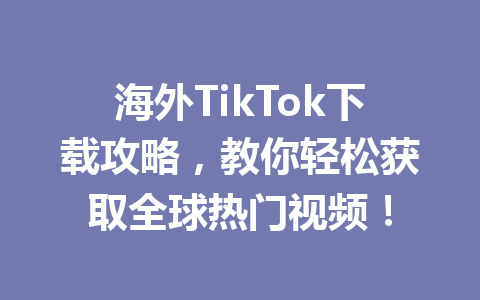 海外TikTok下载攻略，教你轻松获取全球热门视频！ 二