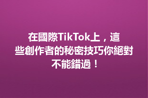 在國際TikTok上,這些創作者的秘密技巧你絕對不能錯過! 在國際TikTok上,這些創作者的秘密技巧你絕對不能錯過!
