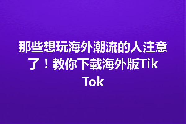 那些想玩海外潮流的人注意了!教你下載海外版TikTok 那些想玩海外潮流的人注意了!教你下載海外版TikTok