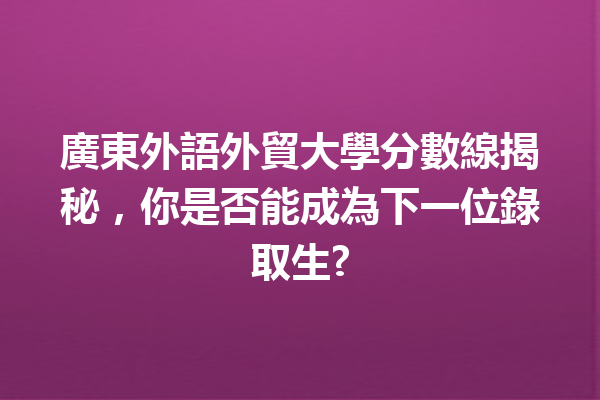 廣東外語外貿大學分數線揭秘,你是否能成為下一位錄取生? 廣東外語外貿大學分數線揭秘,你是否能成為下一位錄取生?