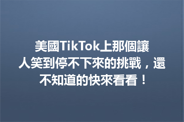 美國TikTok上那個讓人笑到停不下來的挑戰,還不知道的快來看看! 美國TikTok上那個讓人笑到停不下來的挑戰,還不知道的快來看看!