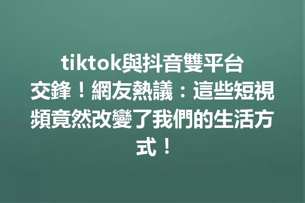 tiktok與抖音雙平台交鋒!網友熱議:這些短視頻竟然改變了我們的生活方式! 一