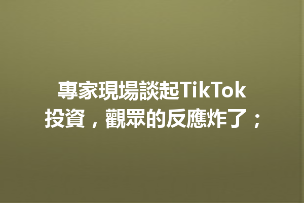專家現場談起TikTok投資,觀眾的反應炸了; 專家現場談起TikTok投資,觀眾的反應炸了;