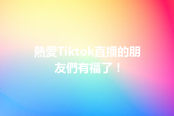熱愛Tiktok直播的朋友們有福了! 熱愛Tiktok直播的朋友們有福了!