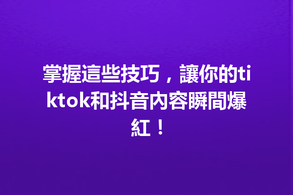 掌握這些技巧,讓你的tiktok和抖音內容瞬間爆紅! 掌握這些技巧,讓你的tiktok和抖音內容瞬間爆紅!
