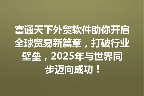 富通天下外贸软件助你开启全球贸易新篇章,打破行业壁垒,2025年与世界同步迈向成功! 1