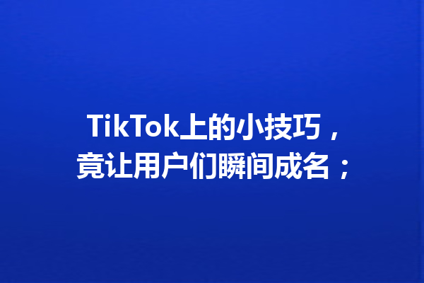 TikTok上的小技巧,竟让用户们瞬间成名; TikTok上的小技巧,竟让用户们瞬间成名;