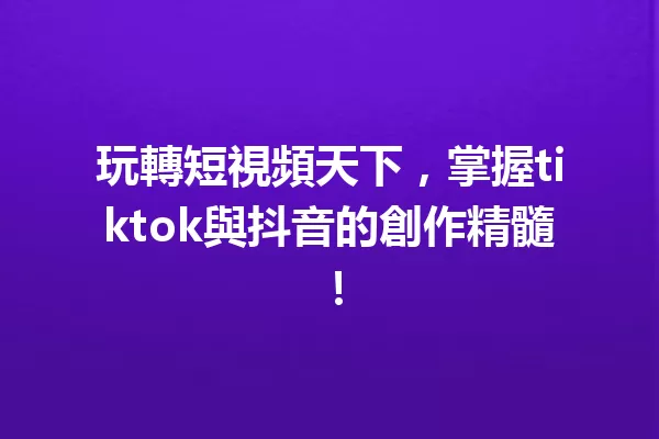 玩轉短視頻天下,掌握tiktok與抖音的創作精髓! 一