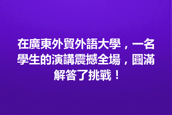在廣東外貿外語大學,一名學生的演講震撼全場,圓滿解答了挑戰! 在廣東外貿外語大學,一名學生的演講震撼全場,圓滿解答了挑戰!