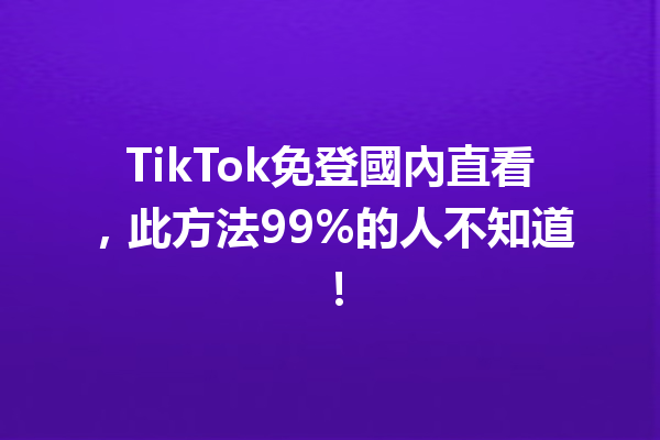 TikTok免登國內直看,此方法99%的人不知道! TikTok免登國內直看,此方法99%的人不知道!
