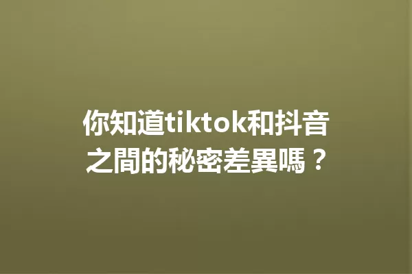 你知道tiktok和抖音之間的秘密差異嗎? 一