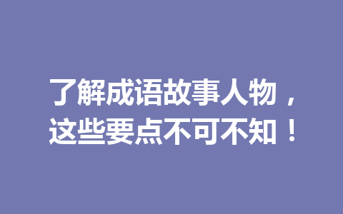 了解成语故事人物,这些要点不可不知! 了解成语故事人物,这些要点不可不知!