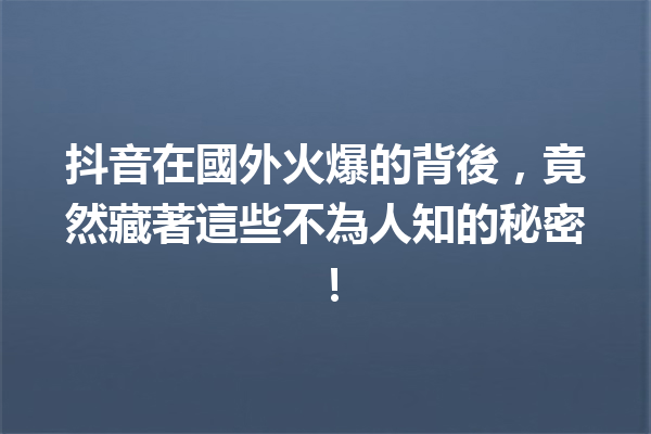 抖音在國外火爆的背後,竟然藏著這些不為人知的秘密! 抖音在國外火爆的背後,竟然藏著這些不為人知的秘密!