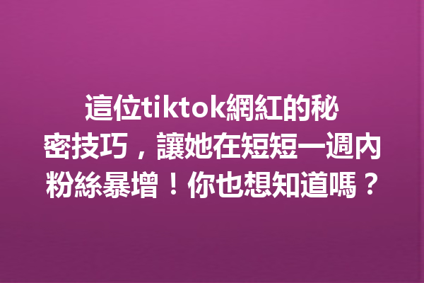 這位tiktok網紅的秘密技巧,讓她在短短一週內粉絲暴增!你也想知道嗎? 這位tiktok網紅的秘密技巧,讓她在短短一週內粉絲暴增!你也想知道嗎?