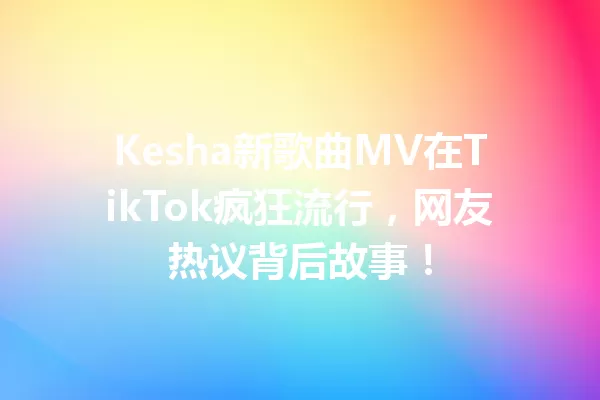 Kesha新歌曲MV在TikTok疯狂流行,网友热议背后故事! 一