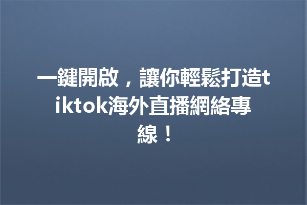 一鍵開啟,讓你輕鬆打造tiktok海外直播網絡專線! 一鍵開啟,讓你輕鬆打造tiktok海外直播網絡專線!
