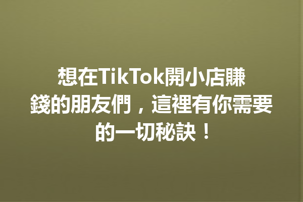 想在TikTok開小店賺錢的朋友們,這裡有你需要的一切秘訣! 想在TikTok開小店賺錢的朋友們,這裡有你需要的一切秘訣!