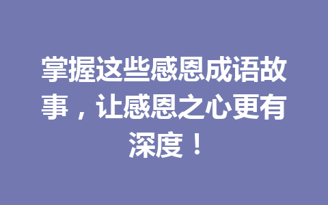 掌握这些感恩成语故事,让感恩之心更有深度! 掌握这些感恩成语故事,让感恩之心更有深度!