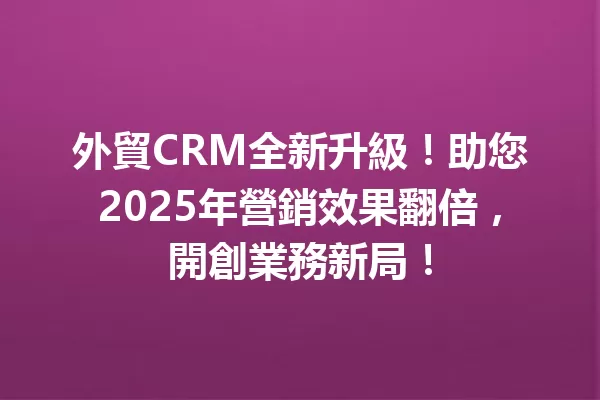 外貿CRM全新升級!助您2025年營銷效果翻倍,開創業務新局! 1