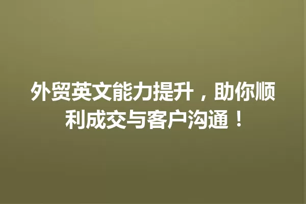 外贸英文能力提升,助你顺利成交与客户沟通! 一