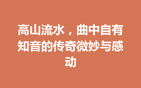 高山流水,曲中自有知音的传奇微妙与感动 高山流水,曲中自有知音的传奇微妙与感动