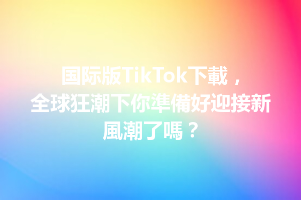 国际版TikTok下載,全球狂潮下你準備好迎接新風潮了嗎? 国际版TikTok下載,全球狂潮下你準備好迎接新風潮了嗎?