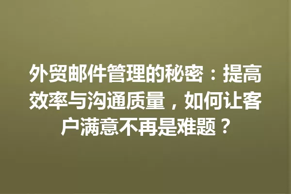 外贸邮件管理的秘密:提高效率与沟通质量,如何让客户满意不再是难题? 一