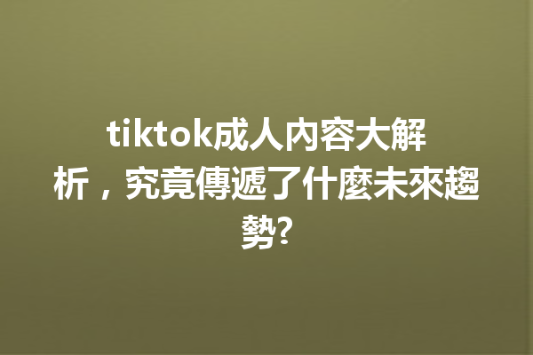 tiktok成人內容大解析,究竟傳遞了什麼未來趨勢? tiktok成人內容大解析,究竟傳遞了什麼未來趨勢?