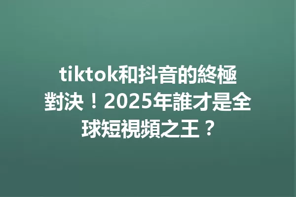 tiktok和抖音的終極對決!2025年誰才是全球短視頻之王? 1