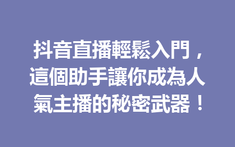 抖音直播輕鬆入門,這個助手讓你成為人氣主播的秘密武器! 抖音直播輕鬆入門,這個助手讓你成為人氣主播的秘密武器!