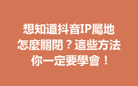 想知道抖音IP屬地怎麼關閉?這些方法你一定要學會! 想知道抖音IP屬地怎麼關閉?這些方法你一定要學會!