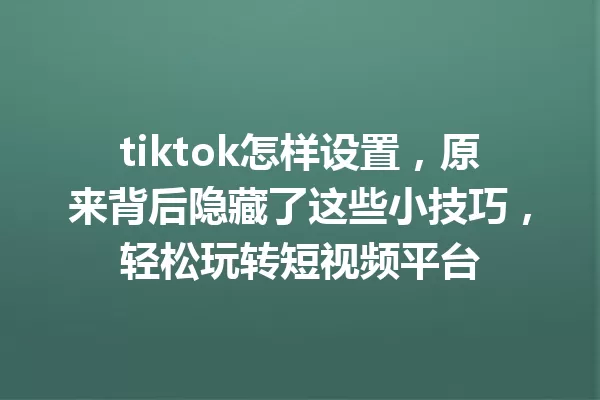 tiktok怎样设置,原来背后隐藏了这些小技巧,轻松玩转短视频平台 一