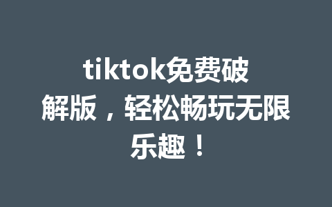 tiktok免费破解版,轻松畅玩无限乐趣! tiktok免费破解版,轻松畅玩无限乐趣!