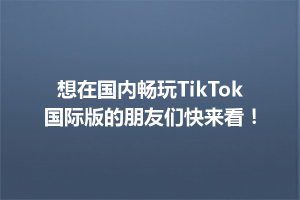 想在国内畅玩TikTok国际版的朋友们快来看! 想在国内畅玩TikTok国际版的朋友们快来看!