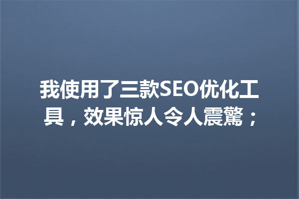 我使用了三款SEO优化工具,效果惊人令人震驚; 我使用了三款SEO优化工具,效果惊人令人震驚;