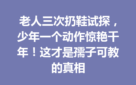 老人三次扔鞋试探,少年一个动作惊艳千年!这才是孺子可教的真相 老人三次扔鞋试探,少年一个动作惊艳千年!这才是孺子可教的真相