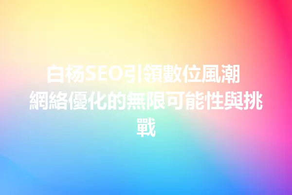 白杨SEO引領數位風潮 網絡優化的無限可能性與挑戰 一