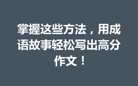 掌握这些方法,用成语故事轻松写出高分作文! 掌握这些方法,用成语故事轻松写出高分作文!