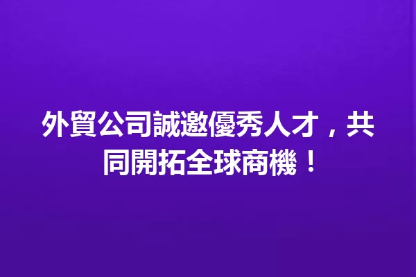 外貿公司誠邀優秀人才,共同開拓全球商機! 一