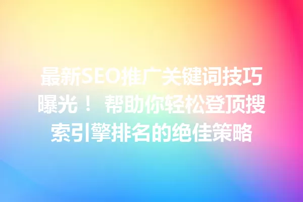最新SEO推广关键词技巧曝光! 帮助你轻松登顶搜索引擎排名的绝佳策略 一