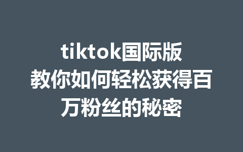 tiktok国际版教你如何轻松获得百万粉丝的秘密 tiktok国际版教你如何轻松获得百万粉丝的秘密