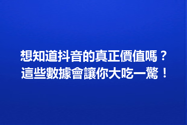 想知道抖音的真正價值嗎?這些數據會讓你大吃一驚! 想知道抖音的真正價值嗎?這些數據會讓你大吃一驚!