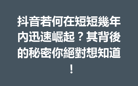 抖音若何在短短幾年內迅速崛起?其背後的秘密你絕對想知道! 抖音若何在短短幾年內迅速崛起?其背後的秘密你絕對想知道!