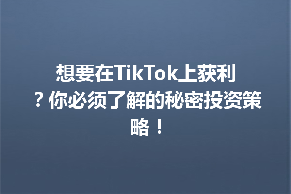 想要在TikTok上获利?你必须了解的秘密投资策略! 想要在TikTok上获利?你必须了解的秘密投资策略!