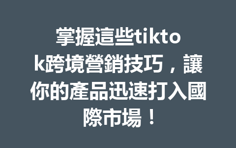 掌握這些tiktok跨境營銷技巧,讓你的產品迅速打入國際市場! 掌握這些tiktok跨境營銷技巧,讓你的產品迅速打入國際市場!