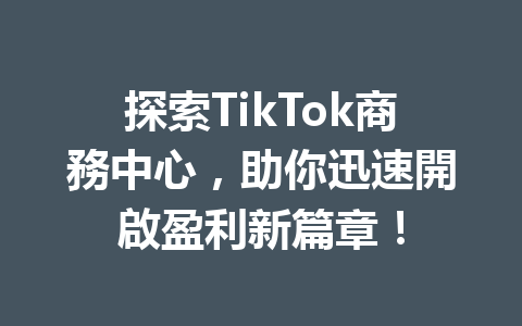 探索TikTok商務中心,助你迅速開啟盈利新篇章! 探索TikTok商務中心,助你迅速開啟盈利新篇章!