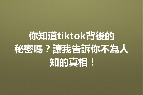 你知道tiktok背後的秘密嗎？讓我告訴你不為人知的真相！ 一
